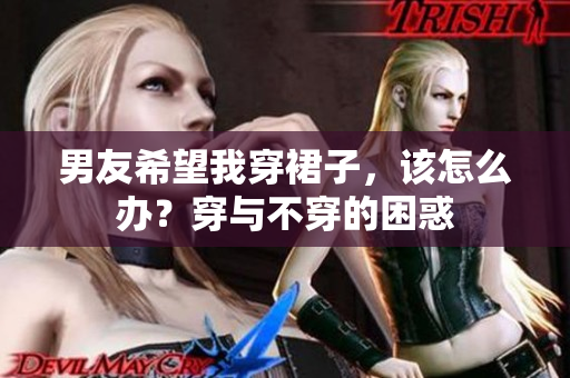 男友希望我穿裙子,该怎么办?穿与不穿的困惑 男友希望我穿裙子,该怎么办?穿与不穿的困惑