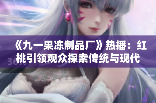 《九一果冻制品厂》热播:红桃引领观众探索传统与现代的交融之路 《九一果冻制品厂》热播:红桃引领观众探索传统与现代的交融之路