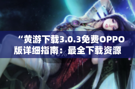“黄游下载3.0.3免费OPPO版详细指南:最全下载资源和安装教程汇总” “黄游下载3.0.3免费OPPO版详细指南:最全下载资源和安装教程汇总”