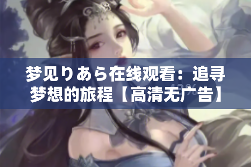 梦见りあら在线观看：追寻梦想的旅程【高清无广告】