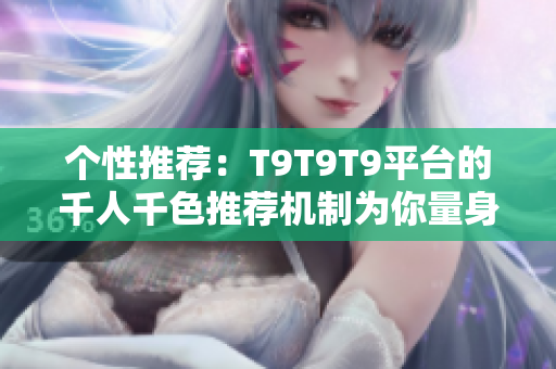 个性推荐：T9T9T9平台的千人千色推荐机制为你量身定制