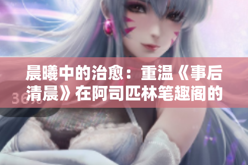 晨曦中的治愈：重温《事后清晨》在阿司匹林笔趣阁的心灵旅程