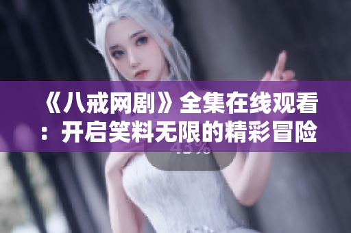 《八戒网剧》全集在线观看：开启笑料无限的精彩冒险