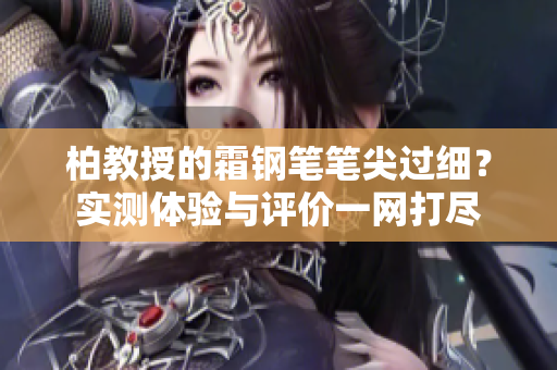 柏教授的霜钢笔笔尖过细？实测体验与评价一网打尽