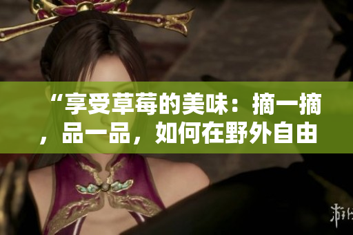 “享受草莓的美味：摘一摘，品一品，如何在野外自由品尝？”