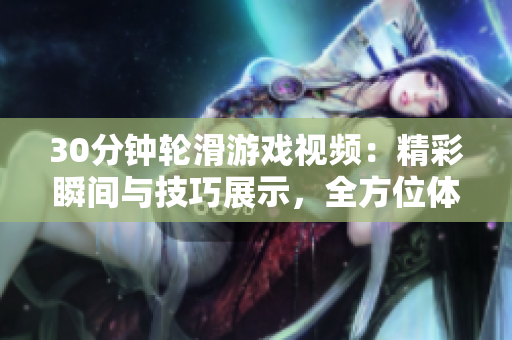 30分钟轮滑游戏视频：精彩瞬间与技巧展示，全方位体验滑轮乐趣