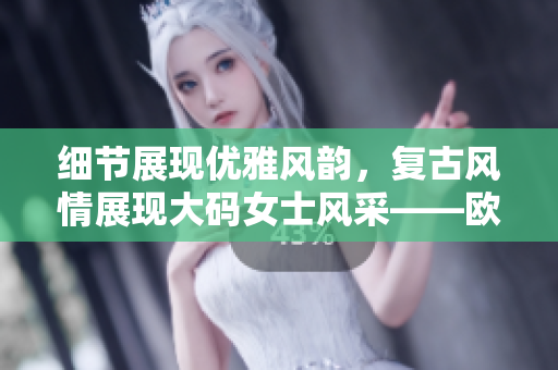 细节展现优雅风韵，复古风情展现大码女士风采——欧美风中长款连衣裙展示