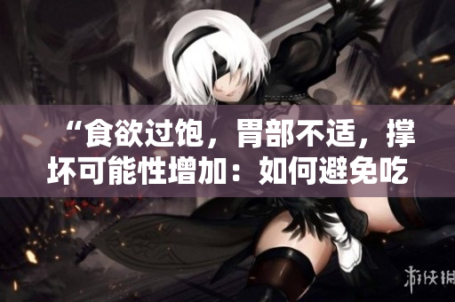 “食欲过饱，胃部不适，撑坏可能性增加：如何避免吃得太多？”
