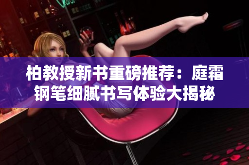 柏教授新书重磅推荐：庭霜钢笔细腻书写体验大揭秘