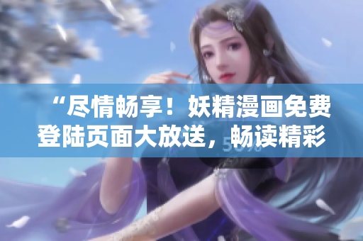 “尽情畅享！妖精漫画免费登陆页面大放送，畅读精彩无限！”