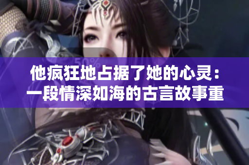 他疯狂地占据了她的心灵：一段情深如海的古言故事重新诠释