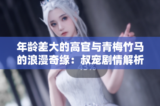 年龄差大的高官与青梅竹马的浪漫奇缘：叔宠剧情解析