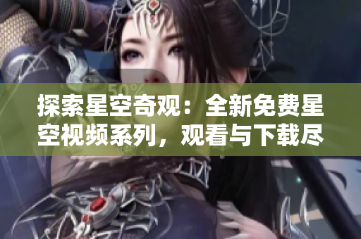 探索星空奇观：全新免费星空视频系列，观看与下载尽在其中