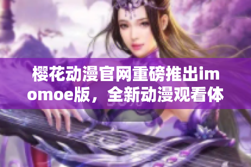 樱花动漫官网重磅推出imomoe版，全新动漫观看体验！