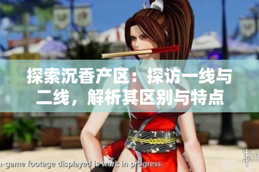 探索沉香产区：探访一线与二线，解析其区别与特点