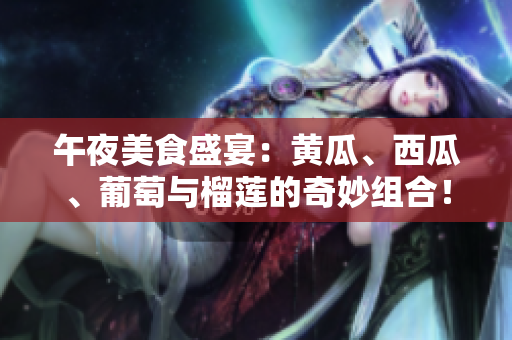午夜美食盛宴：黄瓜、西瓜、葡萄与榴莲的奇妙组合！