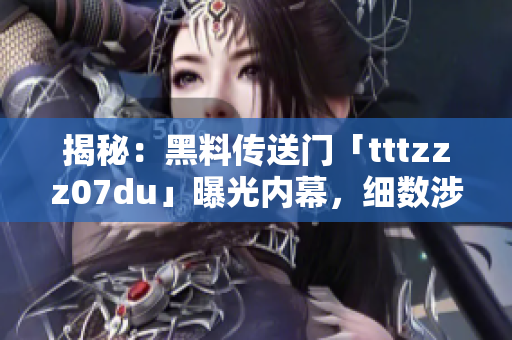 揭秘：黑料传送门「tttzzz07du」曝光内幕，细数涉及的惊人事件与人物