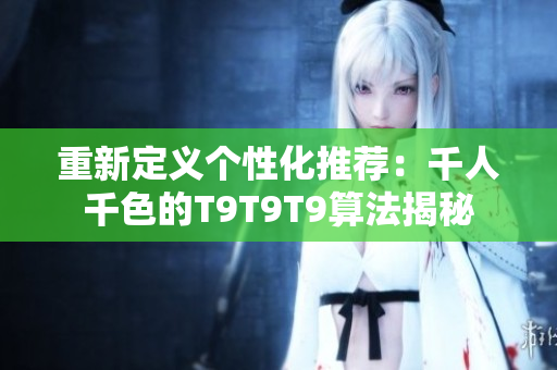 重新定义个性化推荐：千人千色的T9T9T9算法揭秘