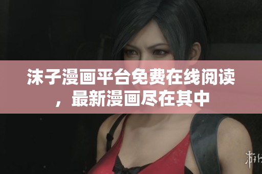 沫子漫画平台免费在线阅读，最新漫画尽在其中