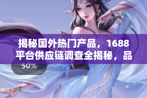 揭秘国外热门产品，1688平台供应链调查全揭秘，品质精品尽在其中！