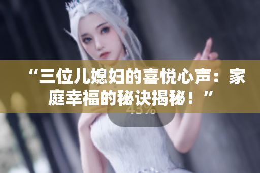“三位儿媳妇的喜悦心声：家庭幸福的秘诀揭秘！”