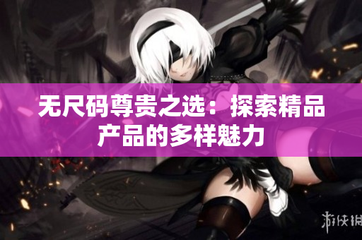 无尺码尊贵之选：探索精品产品的多样魅力