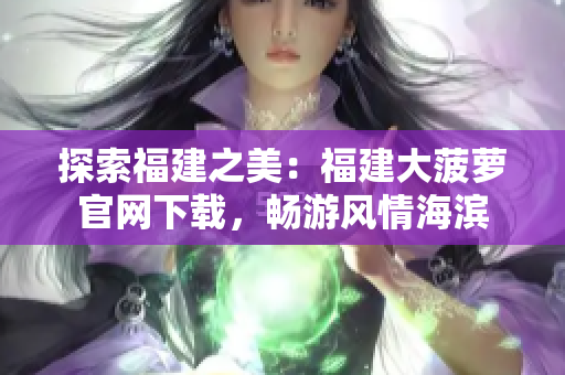 探索福建之美：福建大菠萝官网下载，畅游风情海滨