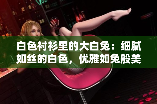 白色衬衫里的大白兔：细腻如丝的白色，优雅如兔般美好？