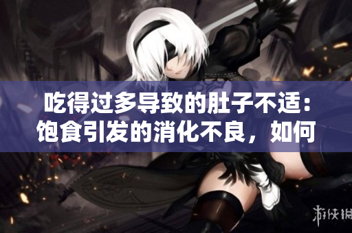 吃得过多导致的肚子不适：饱食引发的消化不良，如何避免？
