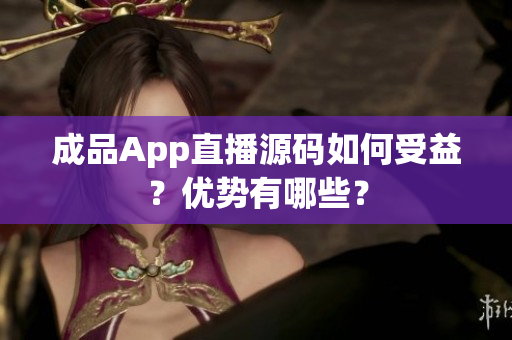 成品App直播源码如何受益？优势有哪些？
