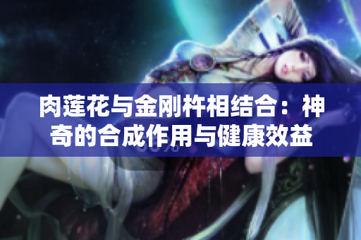 肉莲花与金刚杵相结合：神奇的合成作用与健康效益