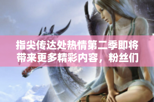 指尖传达处热情第二季即将带来更多精彩内容，粉丝们尚需等待。