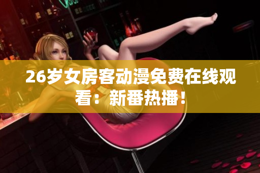 26岁女房客动漫免费在线观看：新番热播！