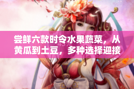 尝鲜六款时令水果蔬菜,从黄瓜到土豆,多种选择迎接美味春季。 尝鲜六款时令水果蔬菜,从黄瓜到土豆,多种选择迎接美味春季。