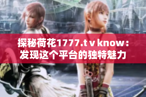 探秘荷花1777.tⅴknow:发现这个平台的独特魅力 探秘荷花1777.tⅴknow:发现这个平台的独特魅力