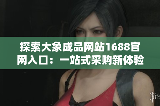 探索大象成品网站1688官网入口：一站式采购新体验，尽享便捷购物乐趣！