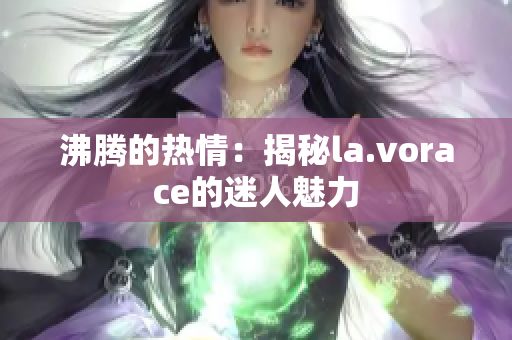 沸腾的热情：揭秘la.vorace的迷人魅力