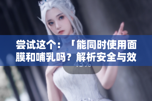 尝试这个:「能同时使用面膜和哺乳吗?解析安全与效果」 尝试这个:「能同时使用面膜和哺乳吗?解析安全与效果」