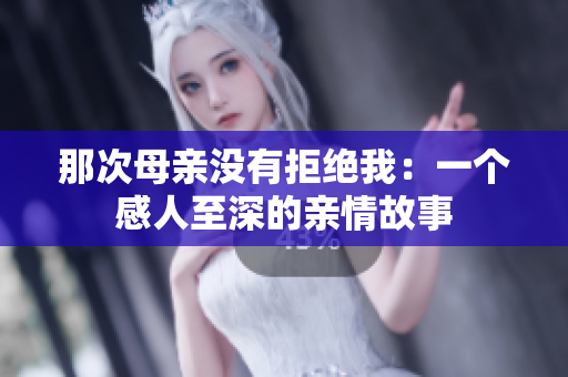 那次母亲没有拒绝我:一个感人至深的亲情故事 那次母亲没有拒绝我:一个感人至深的亲情故事
