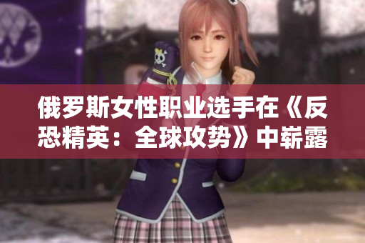俄罗斯女性职业选手在《反恐精英:全球攻势》中崭露头角 俄罗斯女性职业选手在《反恐精英:全球攻势》中崭露头角