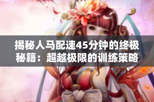 揭秘人马配速45分钟的终极秘籍:超越极限的训练策略与技巧! 揭秘人马配速45分钟的终极秘籍:超越极限的训练策略与技巧!