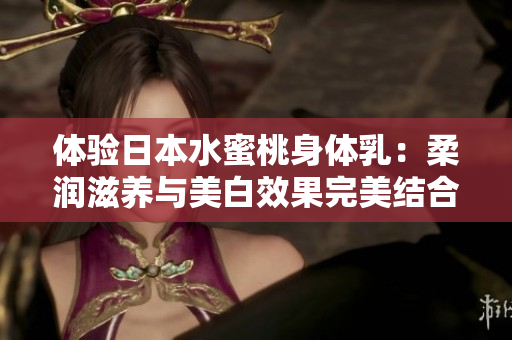 体验日本水蜜桃身体乳:柔润滋养与美白效果完美结合的护肤体验 体验日本水蜜桃身体乳:柔润滋养与美白效果完美结合的护肤体验