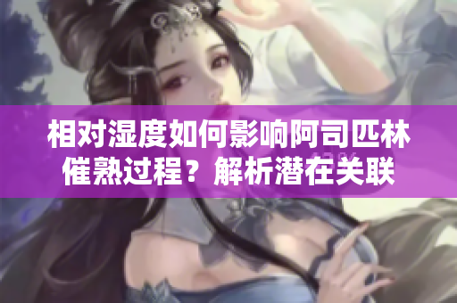 相对湿度如何影响阿司匹林催熟过程?解析潜在关联 相对湿度如何影响阿司匹林催熟过程?解析潜在关联