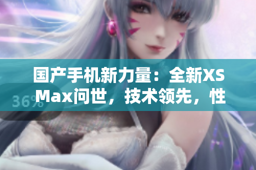 国产手机新力量:全新XS Max问世,技术领先,性能超群! 国产手机新力量:全新XS Max问世,技术领先,性能超群!