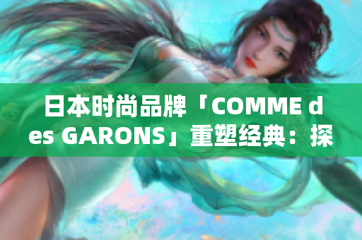日本时尚品牌「COMME des GARONS」重塑经典:探索创新设计的魅力 日本时尚品牌「COMME des GARONS」重塑经典:探索创新设计的魅力