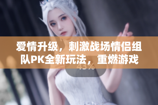 爱情升级,刺激战场情侣组队PK全新玩法,重燃游戏热情! 爱情升级,刺激战场情侣组队PK全新玩法,重燃游戏热情!
