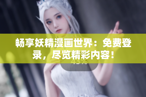 畅享妖精漫画世界:免费登录,尽览精彩内容! 畅享妖精漫画世界:免费登录,尽览精彩内容!