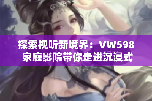 探索视听新境界:VW598 家庭影院带你走进沉浸式电影体验 探索视听新境界:VW598 家庭影院带你走进沉浸式电影体验