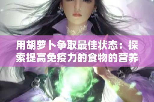 用胡萝卜争取最佳状态:探索提高免疫力的食物的营养秘密 用胡萝卜争取最佳状态:探索提高免疫力的食物的营养秘密