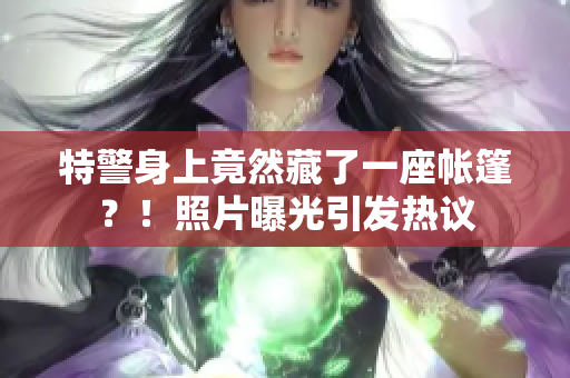 特警身上竟然藏了一座帐篷?!照片曝光引发热议 特警身上竟然藏了一座帐篷?!照片曝光引发热议